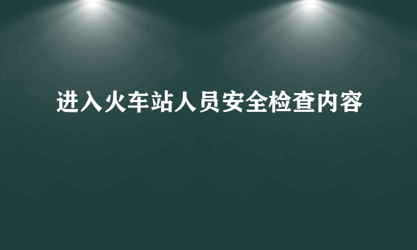 进入火车站人员安全检查内容