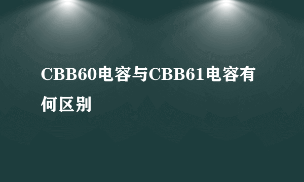 CBB60电容与CBB61电容有何区别