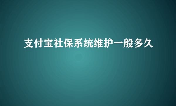 支付宝社保系统维护一般多久