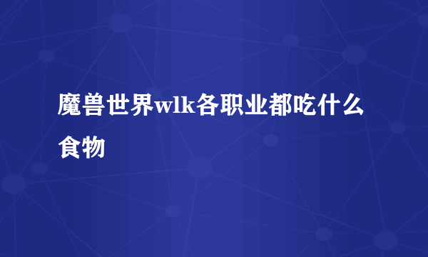 魔兽世界wlk各职业都吃什么食物