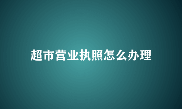 超市营业执照怎么办理