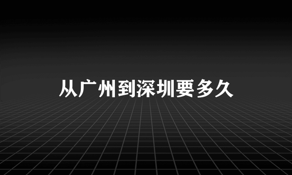 从广州到深圳要多久