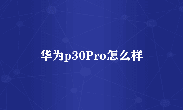 华为p30Pro怎么样