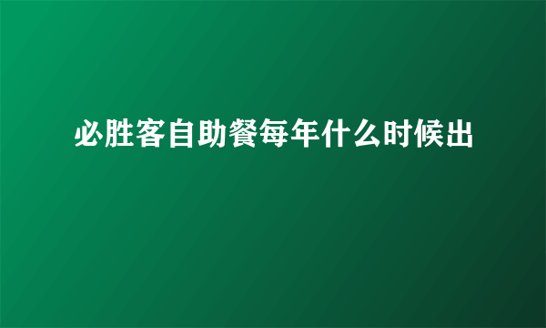 必胜客自助餐每年什么时候出