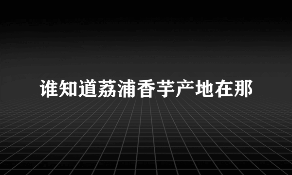 谁知道荔浦香芋产地在那