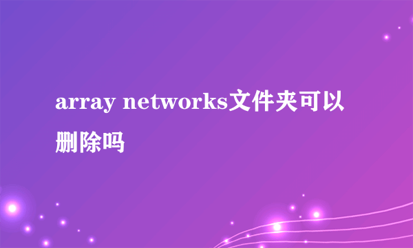 array networks文件夹可以删除吗