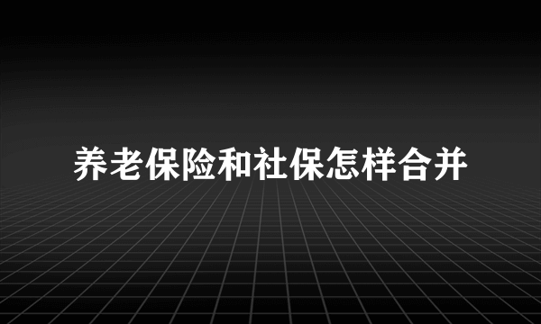 养老保险和社保怎样合并