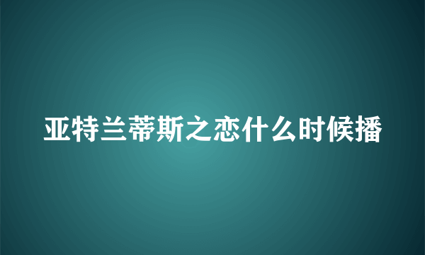 亚特兰蒂斯之恋什么时候播