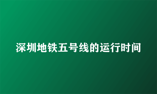 深圳地铁五号线的运行时间