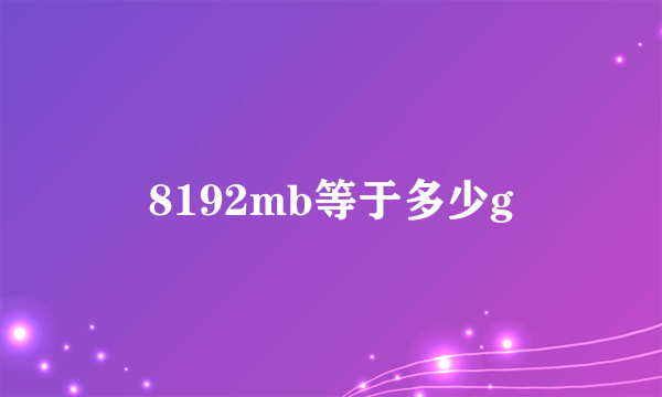 8192mb等于多少g