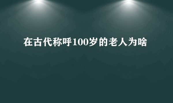 在古代称呼100岁的老人为啥