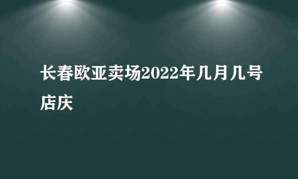 长春欧亚卖场2022年几月几号店庆