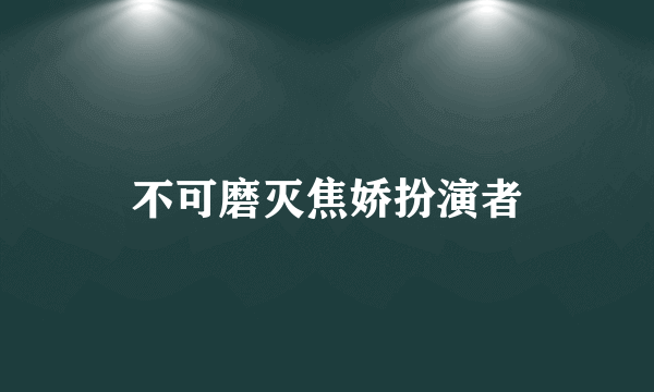 不可磨灭焦娇扮演者