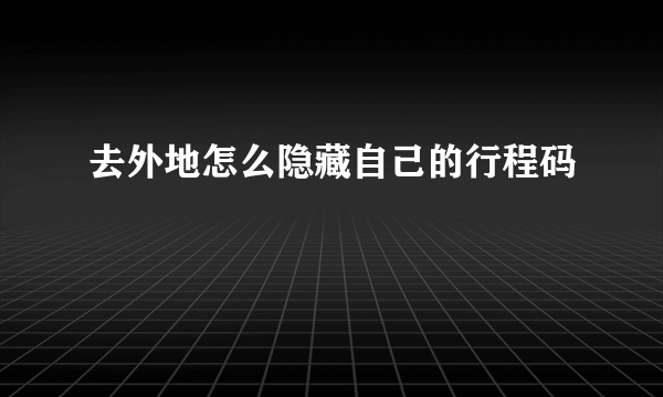 去外地怎么隐藏自己的行程码