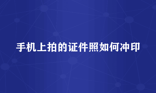 手机上拍的证件照如何冲印