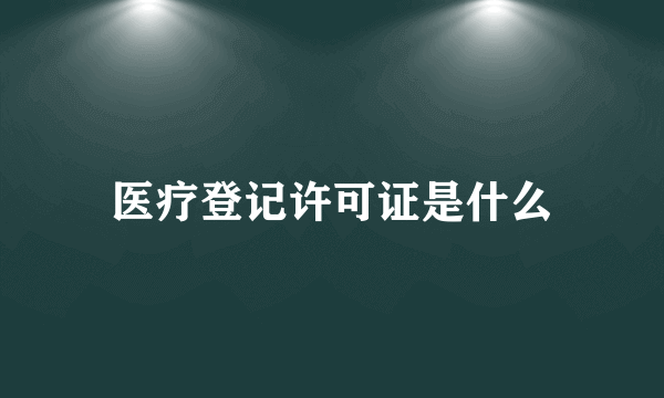 医疗登记许可证是什么