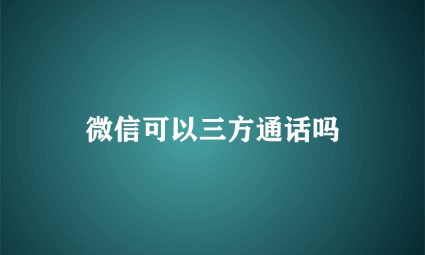 微信可以三方通话吗