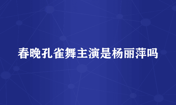 春晚孔雀舞主演是杨丽萍吗