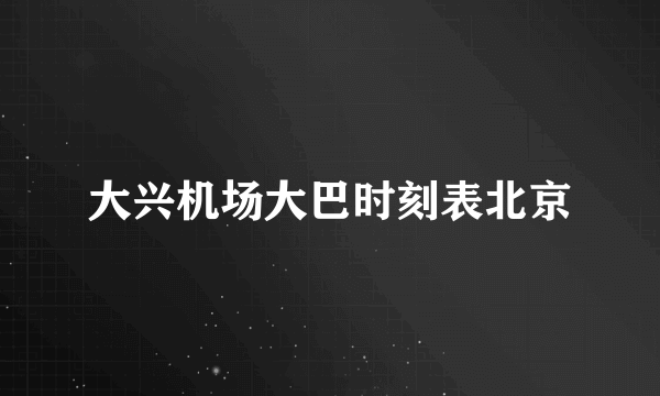 大兴机场大巴时刻表北京