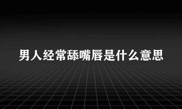 男人经常舔嘴唇是什么意思