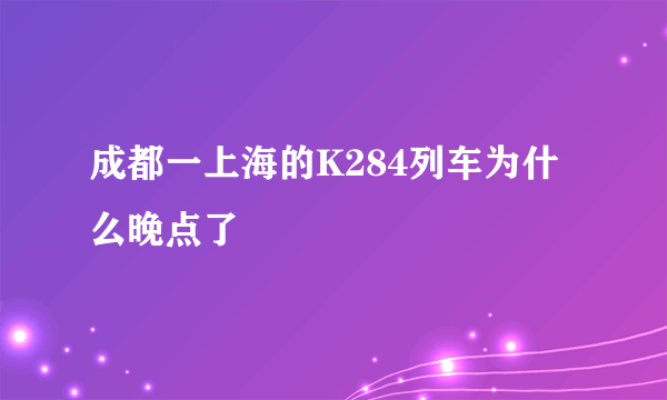 成都一上海的K284列车为什么晚点了