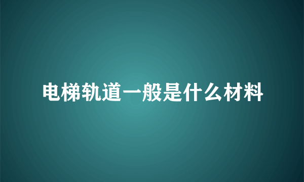 电梯轨道一般是什么材料