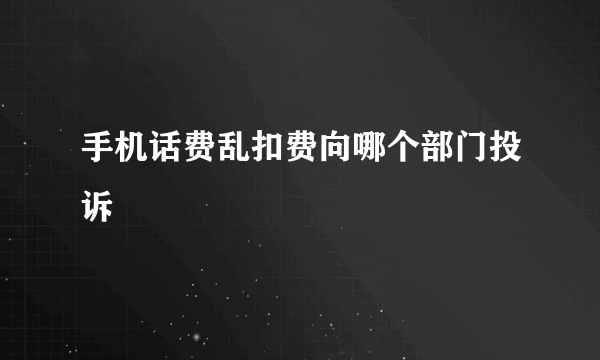 手机话费乱扣费向哪个部门投诉