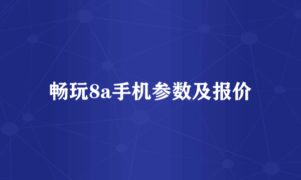 畅玩8a手机参数及报价