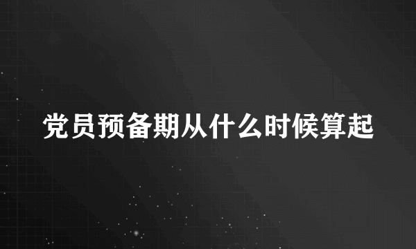 党员预备期从什么时候算起