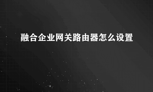 融合企业网关路由器怎么设置