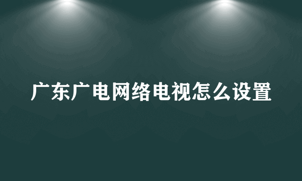 广东广电网络电视怎么设置