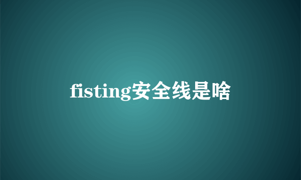 fisting安全线是啥