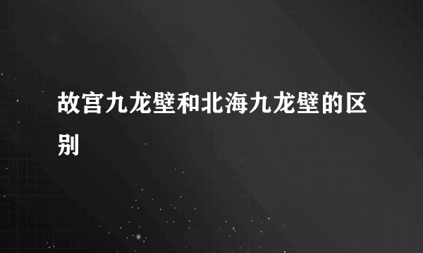 故宫九龙壁和北海九龙壁的区别