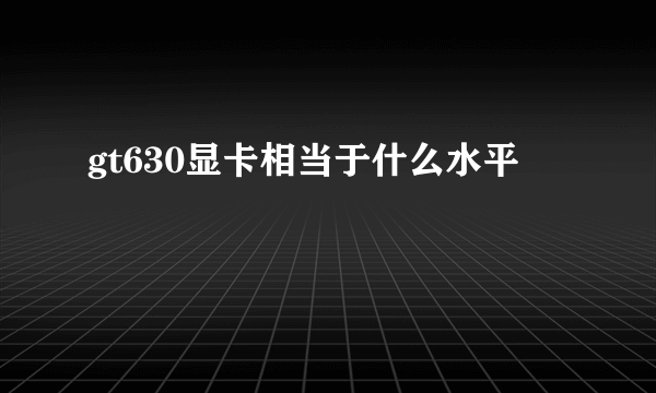 gt630显卡相当于什么水平