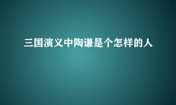 三国演义中陶谦是个怎样的人