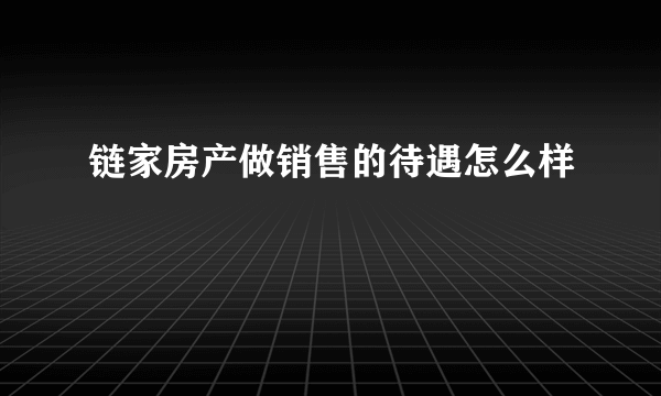 链家房产做销售的待遇怎么样