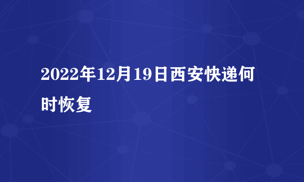 2022年12月19日西安快递何时恢复