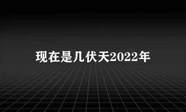 现在是几伏天2022年