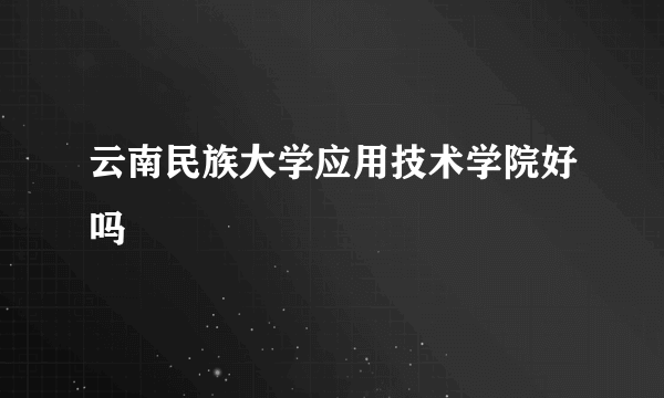 云南民族大学应用技术学院好吗