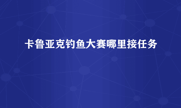 卡鲁亚克钓鱼大赛哪里接任务