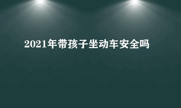 2021年带孩子坐动车安全吗