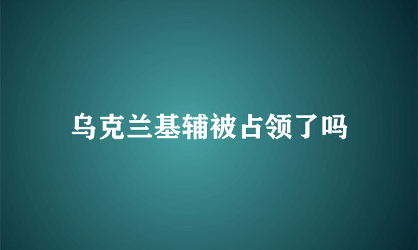 乌克兰基辅被占领了吗