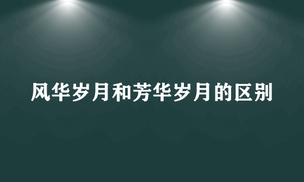 风华岁月和芳华岁月的区别