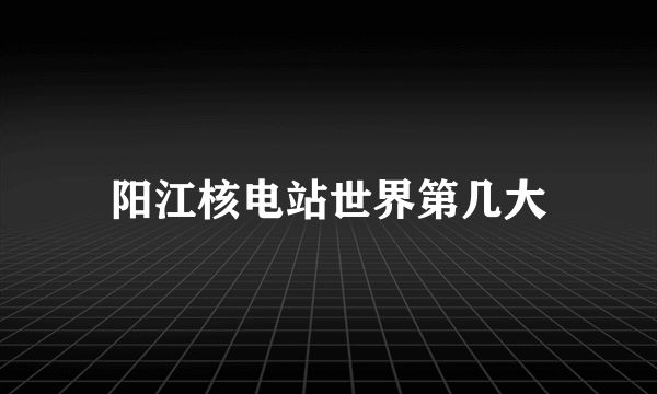 阳江核电站世界第几大