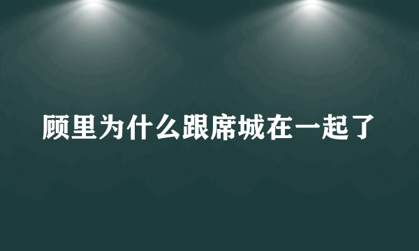 顾里为什么跟席城在一起了