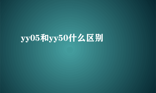 yy05和yy50什么区别