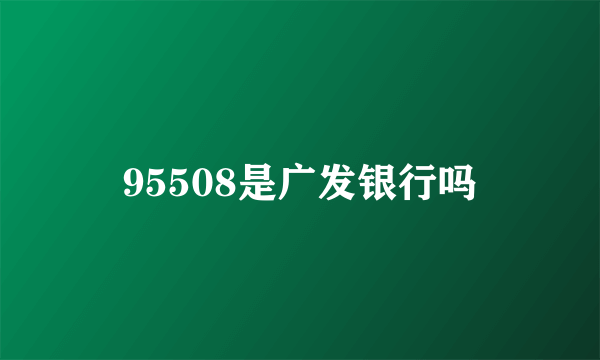 95508是广发银行吗