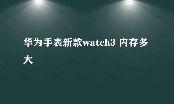 华为手表新款watch3 内存多大