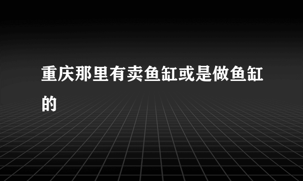 重庆那里有卖鱼缸或是做鱼缸的