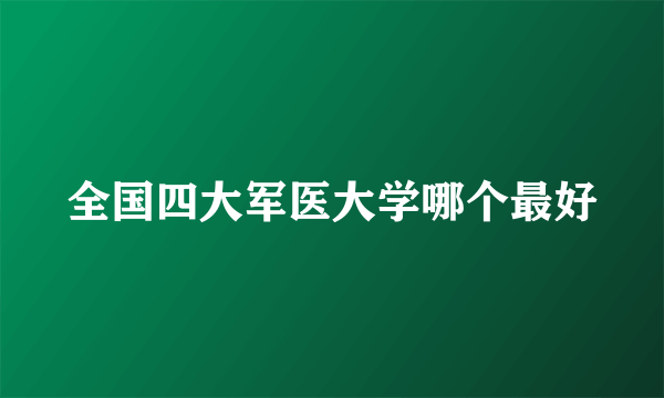 全国四大军医大学哪个最好